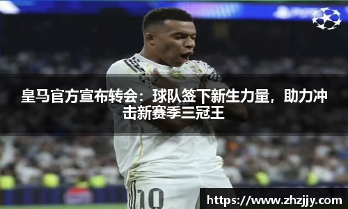 皇马官方宣布转会：球队签下新生力量，助力冲击新赛季三冠王