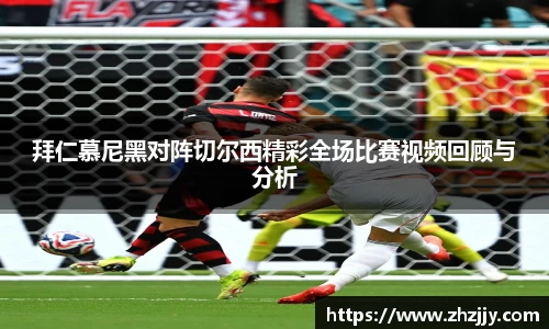 拜仁慕尼黑对阵切尔西精彩全场比赛视频回顾与分析