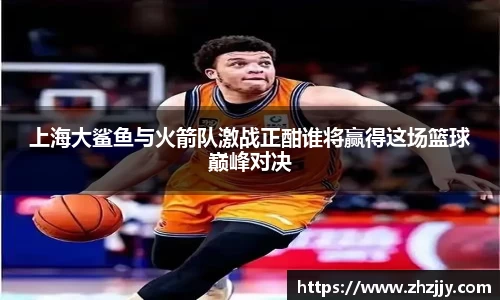 上海大鲨鱼与火箭队激战正酣谁将赢得这场篮球巅峰对决